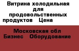 Витрина холодильная для продовольственных продуктов › Цена ­ 20 000 - Московская обл. Бизнес » Оборудование   